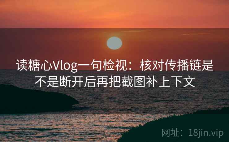 读糖心Vlog一句检视:核对传播链是不是断开后再把截图补上下文 读糖心Vlog一句检视:核对传播链是不是断开后再把截图补上下文