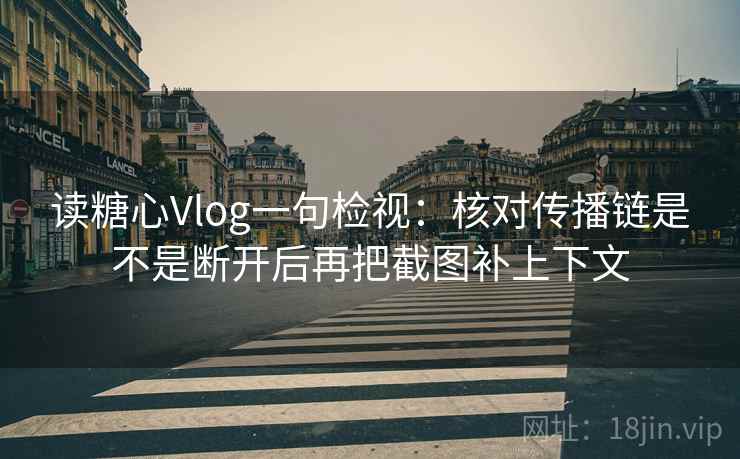 读糖心Vlog一句检视:核对传播链是不是断开后再把截图补上下文 读糖心Vlog一句检视:核对传播链是不是断开后再把截图补上下文