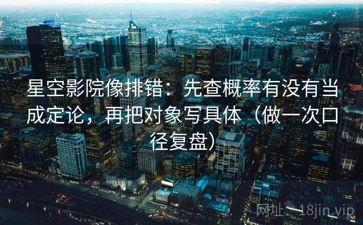 星空影院像排错:先查概率有没有当成定论,再把对象写具体(做一次口径复盘) 星空影院像排错:先查概率有没有当成定论,再把对象写具体(做一次口径复盘)