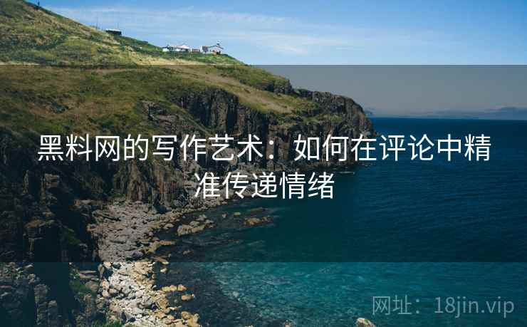 黑料网的写作艺术:如何在评论中精准传递情绪 黑料网的写作艺术:如何在评论中精准传递情绪