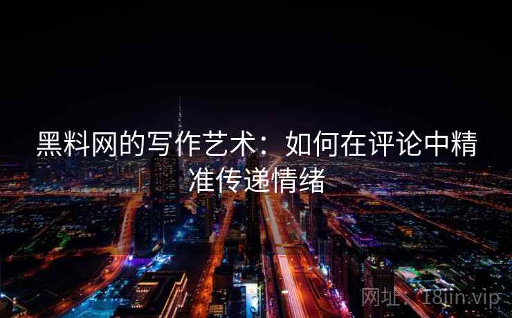黑料网的写作艺术:如何在评论中精准传递情绪 黑料网的写作艺术:如何在评论中精准传递情绪