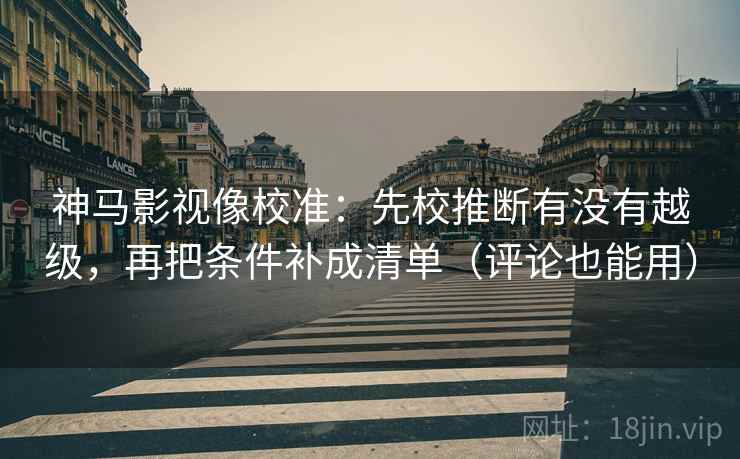 神马影视像校准：先校推断有没有越级，再把条件补成清单（评论也能用）