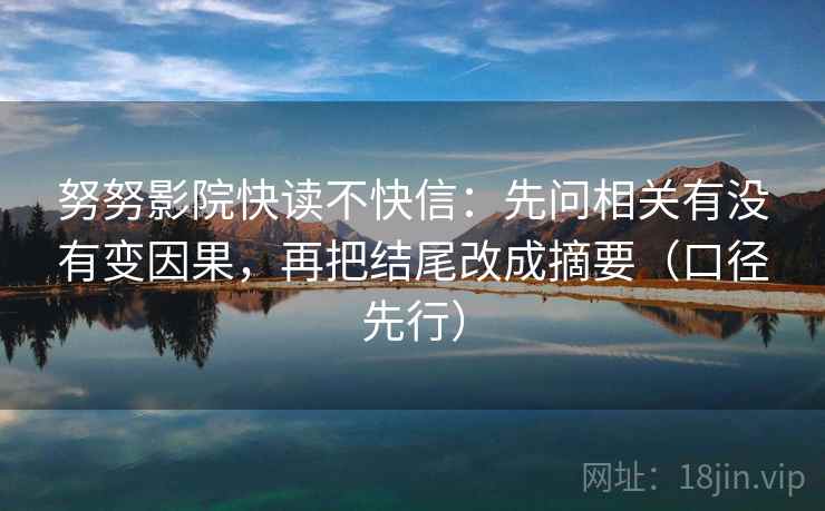 努努影院快读不快信:先问相关有没有变因果,再把结尾改成摘要(口径先行) 努努影院快读不快信:先问相关有没有变因果,再把结尾改成摘要(口径先行)