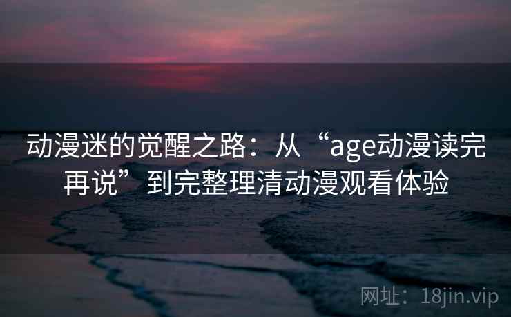 动漫迷的觉醒之路：从“age动漫读完再说”到完整理清动漫观看体验