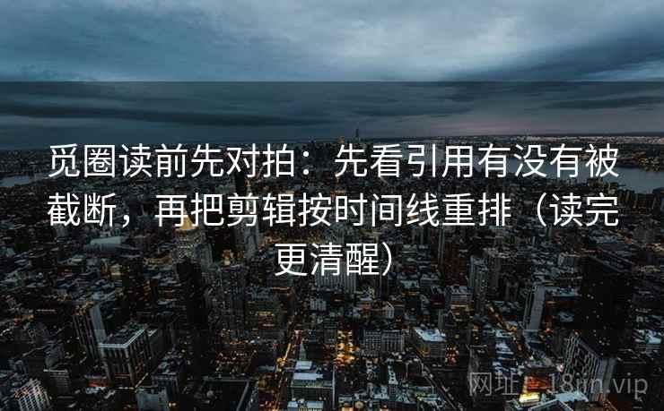 觅圈读前先对拍:先看引用有没有被截断,再把剪辑按时间线重排(读完更清醒) 觅圈读前先对拍:先看引用有没有被截断,再把剪辑按时间线重排(读完更清醒)
