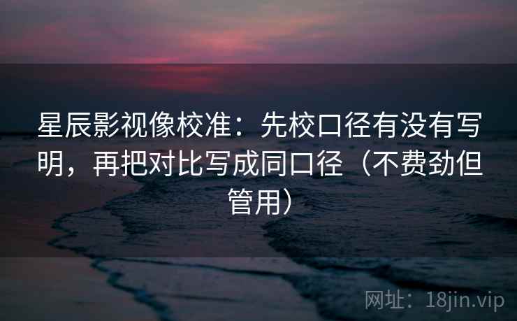 星辰影视像校准：先校口径有没有写明，再把对比写成同口径（不费劲但管用）