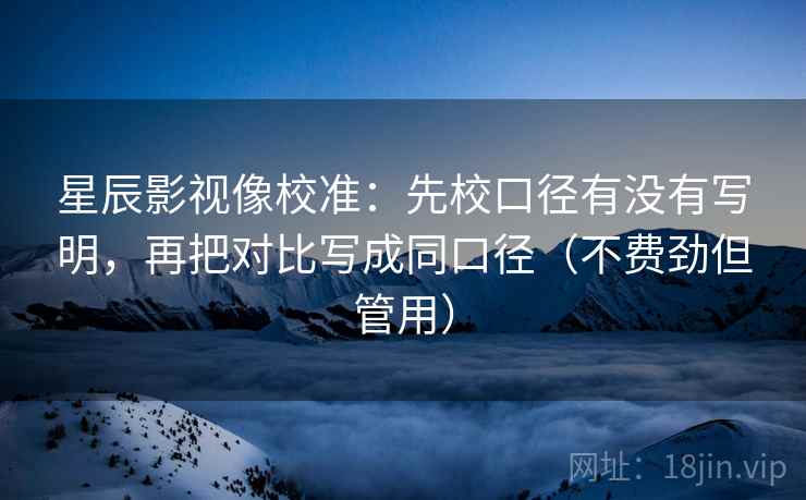 星辰影视像校准：先校口径有没有写明，再把对比写成同口径（不费劲但管用）
