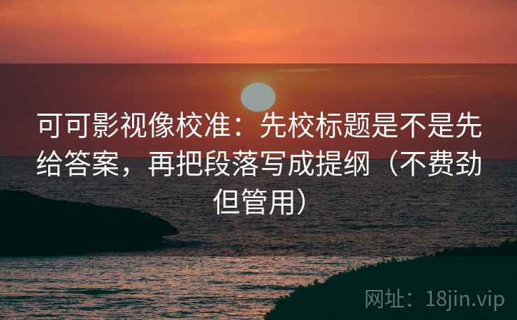 可可影视像校准：先校标题是不是先给答案，再把段落写成提纲（不费劲但管用）