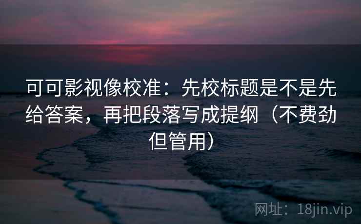 可可影视像校准：先校标题是不是先给答案，再把段落写成提纲（不费劲但管用）