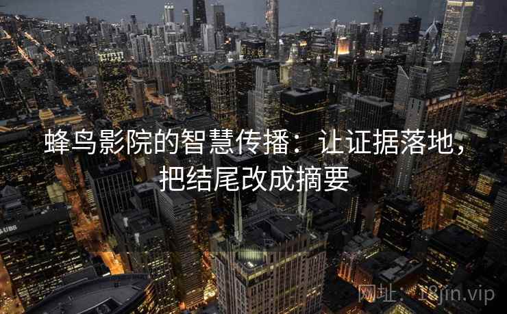 蜂鸟影院的智慧传播:让证据落地,把结尾改成摘要 蜂鸟影院的智慧传播:让证据落地,把结尾改成摘要