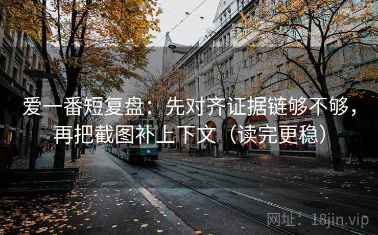 爱一番短复盘:先对齐证据链够不够,再把截图补上下文(读完更稳) 爱一番短复盘:先对齐证据链够不够,再把截图补上下文(读完更稳)