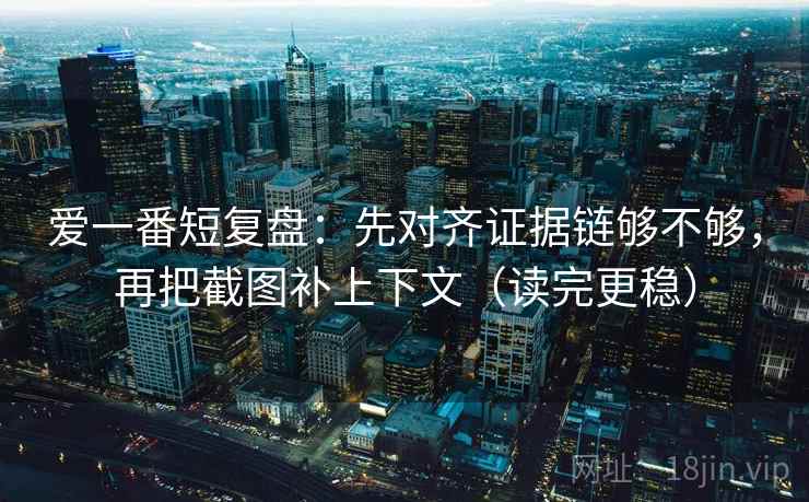 爱一番短复盘:先对齐证据链够不够,再把截图补上下文(读完更稳) 爱一番短复盘:先对齐证据链够不够,再把截图补上下文(读完更稳)