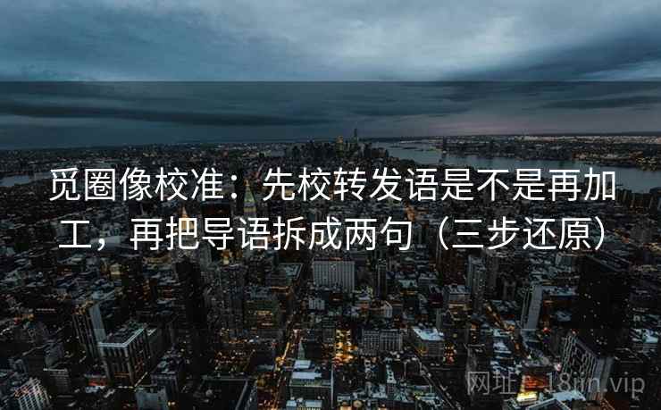 觅圈像校准：先校转发语是不是再加工，再把导语拆成两句（三步还原）
