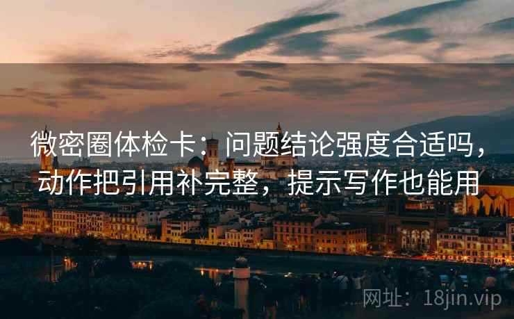 微密圈体检卡：问题结论强度合适吗，动作把引用补完整，提示写作也能用