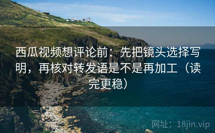 西瓜视频想评论前:先把镜头选择写明,再核对转发语是不是再加工(读完更稳) 西瓜视频想评论前:先把镜头选择写明,再核对转发语是不是再加工(读完更稳)