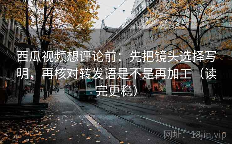 西瓜视频想评论前:先把镜头选择写明,再核对转发语是不是再加工(读完更稳) 西瓜视频想评论前:先把镜头选择写明,再核对转发语是不是再加工(读完更稳)