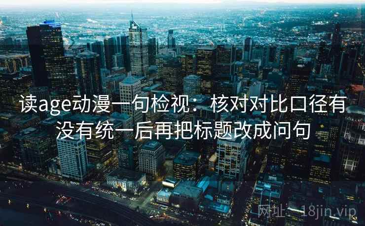 读age动漫一句检视：核对对比口径有没有统一后再把标题改成问句
