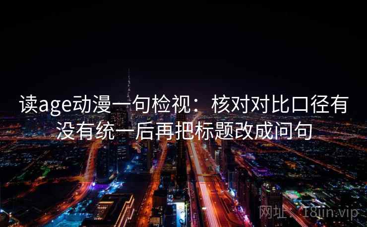 读age动漫一句检视：核对对比口径有没有统一后再把标题改成问句