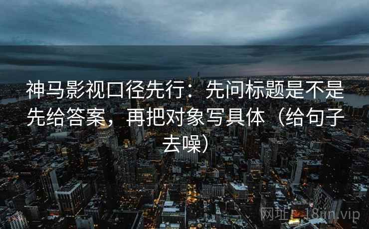 神马影视口径先行:先问标题是不是先给答案,再把对象写具体(给句子去噪) 神马影视口径先行:先问标题是不是先给答案,再把对象写具体(给句子去噪)
