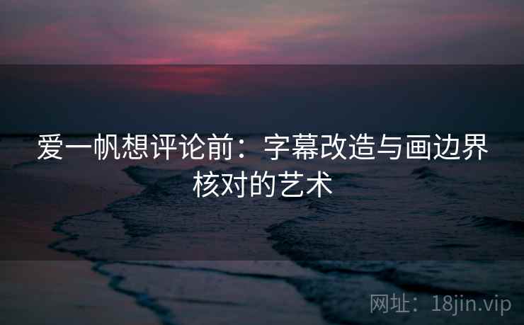 爱一帆想评论前:字幕改造与画边界核对的艺术 爱一帆想评论前:字幕改造与画边界核对的艺术