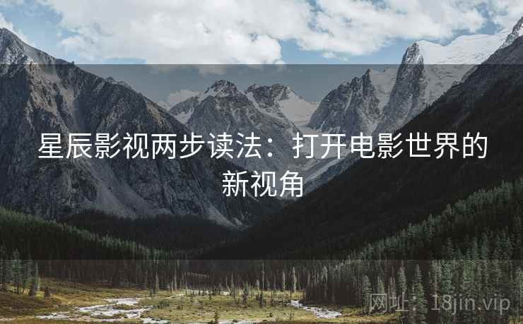 星辰影视两步读法:打开电影世界的新视角 星辰影视两步读法:打开电影世界的新视角