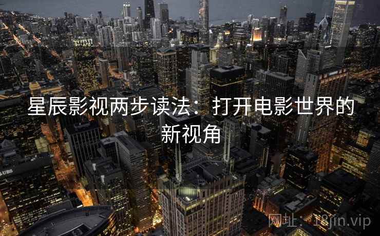 星辰影视两步读法:打开电影世界的新视角 星辰影视两步读法:打开电影世界的新视角