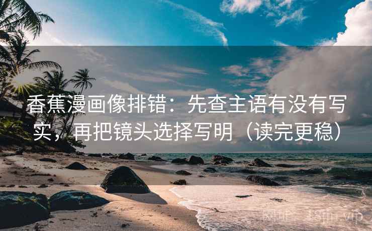 香蕉漫画像排错:先查主语有没有写实,再把镜头选择写明(读完更稳) 香蕉漫画像排错:先查主语有没有写实,再把镜头选择写明(读完更稳)