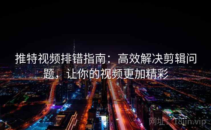 推特视频排错指南:高效解决剪辑问题,让你的视频更加精彩 推特视频排错指南:高效解决剪辑问题,让你的视频更加精彩