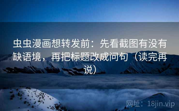 虫虫漫画想转发前:先看截图有没有缺语境,再把标题改成问句(读完再说) 虫虫漫画想转发前:先看截图有没有缺语境,再把标题改成问句(读完再说)