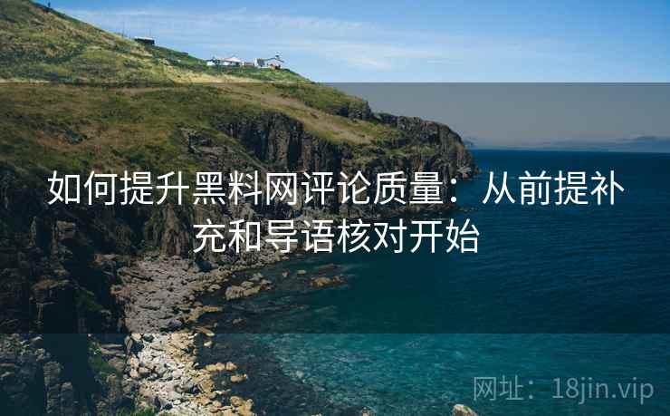 如何提升黑料网评论质量：从前提补充和导语核对开始