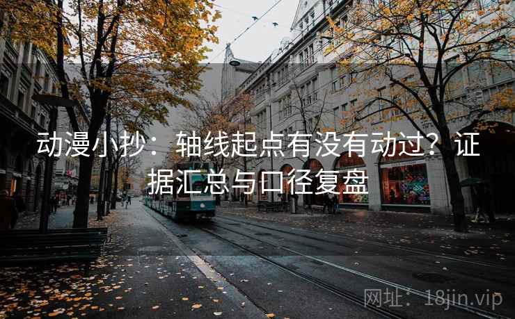动漫小抄：轴线起点有没有动过？证据汇总与口径复盘