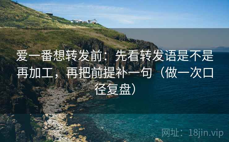 爱一番想转发前：先看转发语是不是再加工，再把前提补一句（做一次口径复盘）
