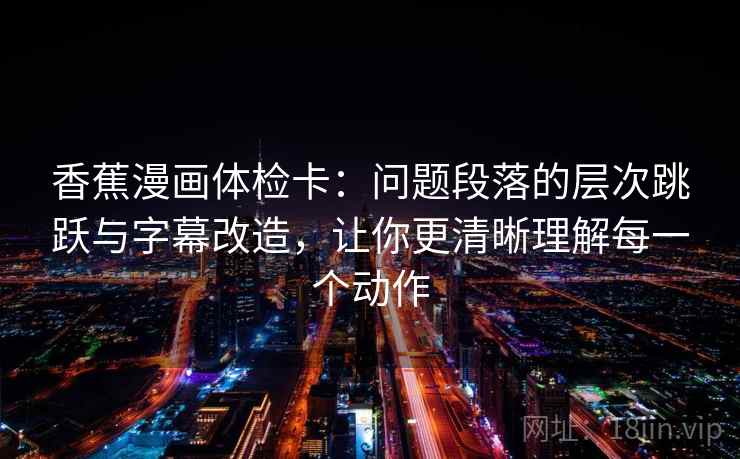 香蕉漫画体检卡:问题段落的层次跳跃与字幕改造,让你更清晰理解每一个动作 香蕉漫画体检卡:问题段落的层次跳跃与字幕改造,让你更清晰理解每一个动作