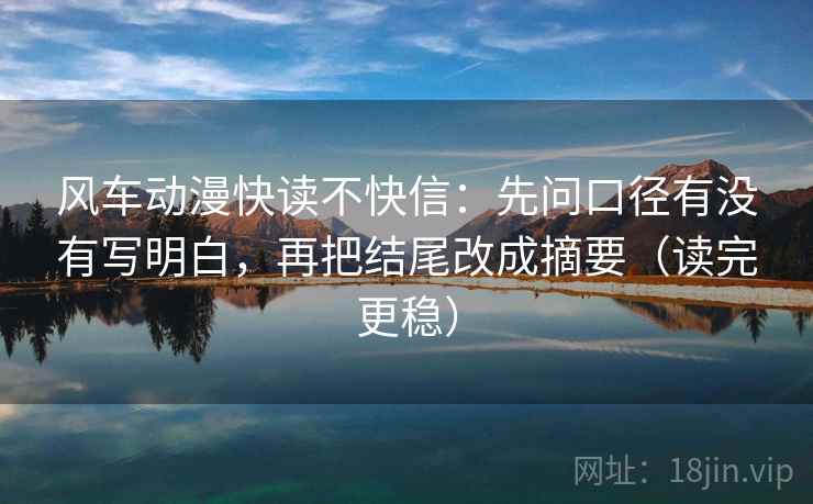 风车动漫快读不快信:先问口径有没有写明白,再把结尾改成摘要(读完更稳) 风车动漫快读不快信:先问口径有没有写明白,再把结尾改成摘要(读完更稳)