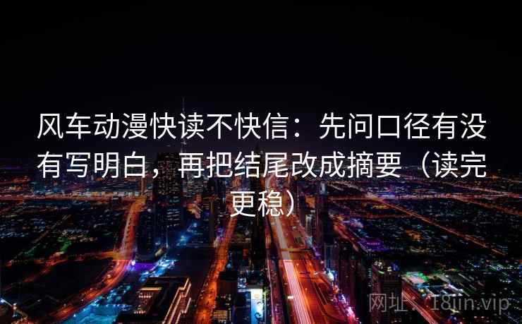 风车动漫快读不快信:先问口径有没有写明白,再把结尾改成摘要(读完更稳) 风车动漫快读不快信:先问口径有没有写明白,再把结尾改成摘要(读完更稳)