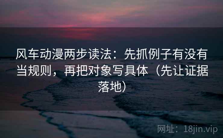 风车动漫两步读法:先抓例子有没有当规则,再把对象写具体(先让证据落地) 风车动漫两步读法:先抓例子有没有当规则,再把对象写具体(先让证据落地)