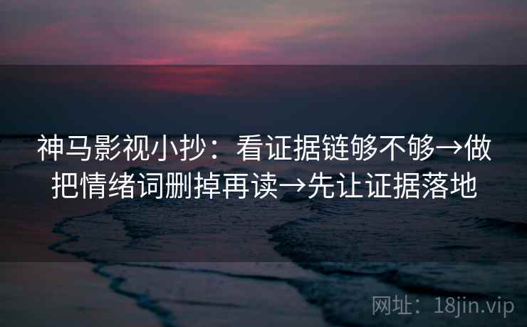 神马影视小抄：看证据链够不够→做把情绪词删掉再读→先让证据落地