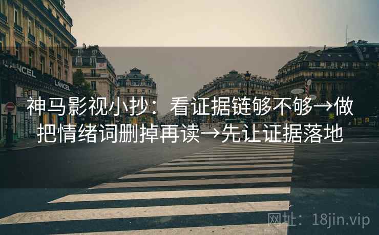 神马影视小抄：看证据链够不够→做把情绪词删掉再读→先让证据落地
