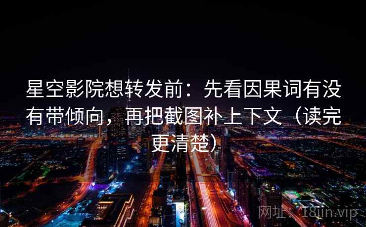 星空影院想转发前:先看因果词有没有带倾向,再把截图补上下文(读完更清楚) 星空影院想转发前:先看因果词有没有带倾向,再把截图补上下文(读完更清楚)