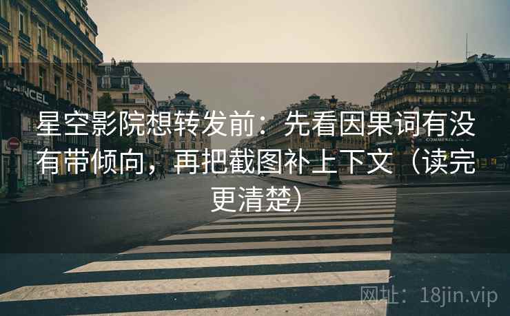 星空影院想转发前:先看因果词有没有带倾向,再把截图补上下文(读完更清楚) 星空影院想转发前:先看因果词有没有带倾向,再把截图补上下文(读完更清楚)