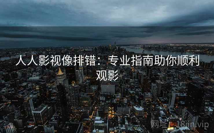 人人影视像排错:专业指南助你顺利观影 人人影视像排错:专业指南助你顺利观影