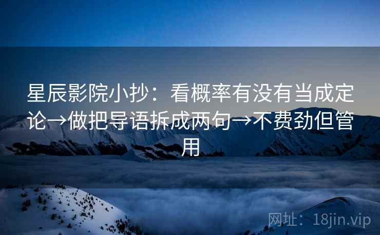 星辰影院小抄:看概率有没有当成定论→做把导语拆成两句→不费劲但管用 星辰影院小抄:看概率有没有当成定论→做把导语拆成两句→不费劲但管用