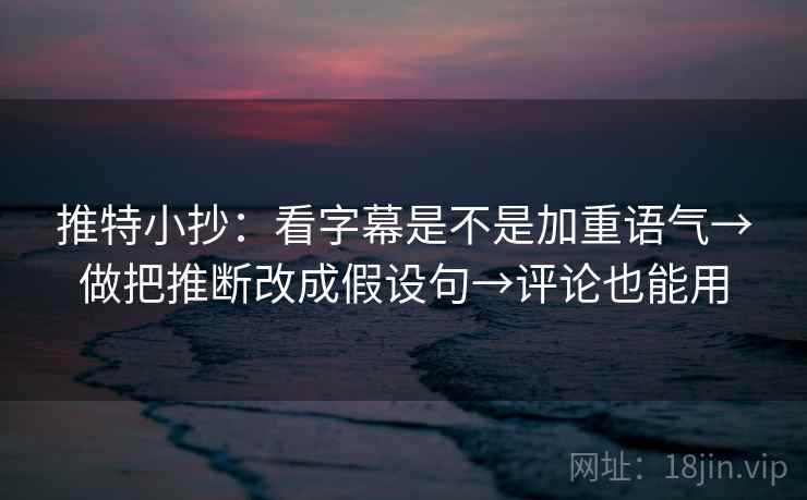 推特小抄：看字幕是不是加重语气→做把推断改成假设句→评论也能用