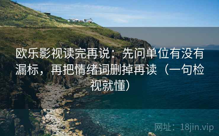 欧乐影视读完再说:先问单位有没有漏标,再把情绪词删掉再读(一句检视就懂) 欧乐影视读完再说:先问单位有没有漏标,再把情绪词删掉再读(一句检视就懂)