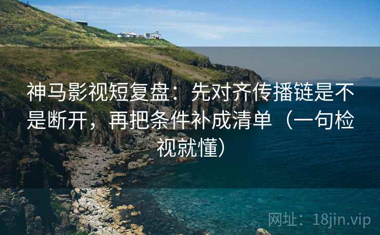 神马影视短复盘:先对齐传播链是不是断开,再把条件补成清单(一句检视就懂) 神马影视短复盘:先对齐传播链是不是断开,再把条件补成清单(一句检视就懂)