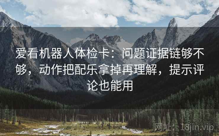爱看机器人体检卡:问题证据链够不够,动作把配乐拿掉再理解,提示评论也能用 爱看机器人体检卡:问题证据链够不够,动作把配乐拿掉再理解,提示评论也能用