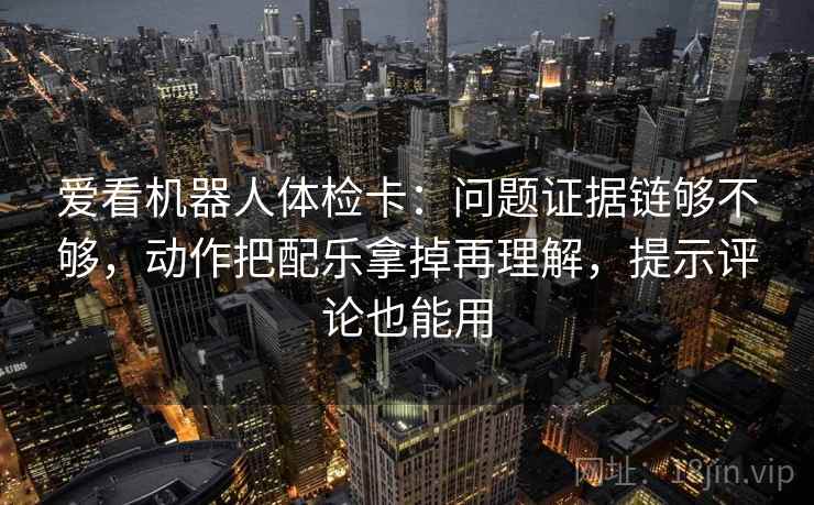 爱看机器人体检卡:问题证据链够不够,动作把配乐拿掉再理解,提示评论也能用 爱看机器人体检卡:问题证据链够不够,动作把配乐拿掉再理解,提示评论也能用