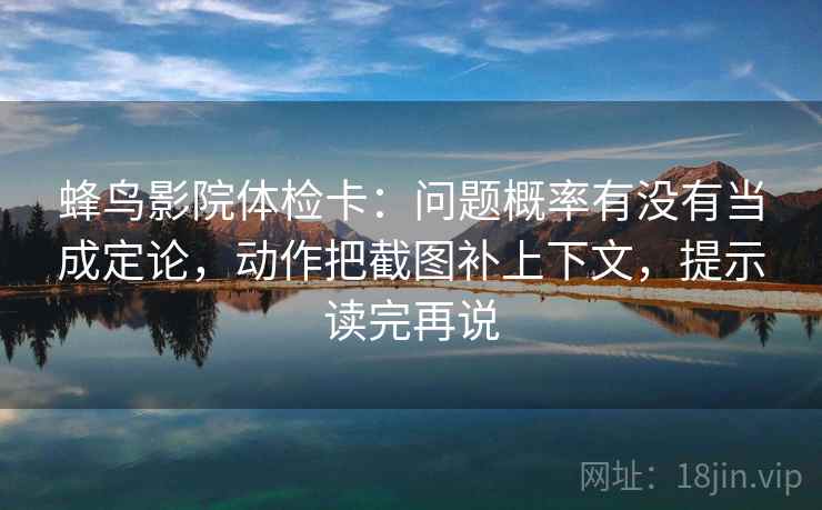 蜂鸟影院体检卡:问题概率有没有当成定论,动作把截图补上下文,提示读完再说 蜂鸟影院体检卡:问题概率有没有当成定论,动作把截图补上下文,提示读完再说