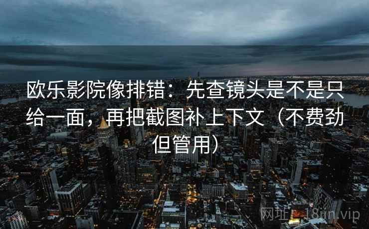 欧乐影院像排错:先查镜头是不是只给一面,再把截图补上下文(不费劲但管用) 欧乐影院像排错:先查镜头是不是只给一面,再把截图补上下文(不费劲但管用)