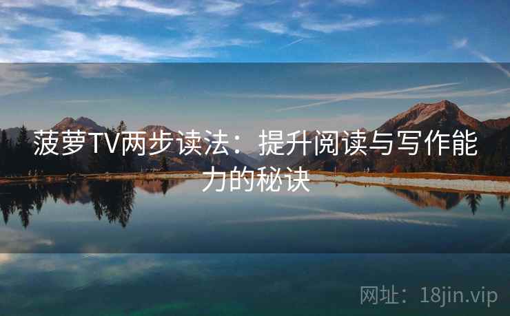 菠萝TV两步读法:提升阅读与写作能力的秘诀 菠萝TV两步读法:提升阅读与写作能力的秘诀